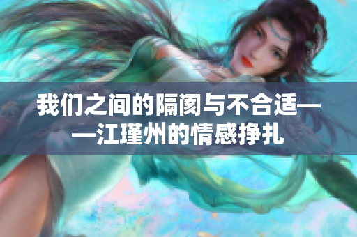 我们之间的隔阂与不合适——江瑾州的情感挣扎