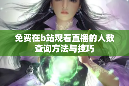免费在b站观看直播的人数查询方法与技巧