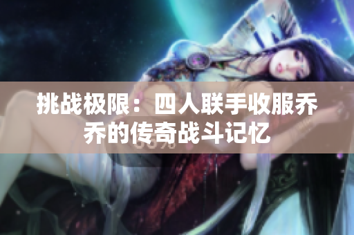 挑战极限：四人联手收服乔乔的传奇战斗记忆