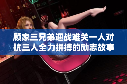 顾家三兄弟迎战难关一人对抗三人全力拼搏的励志故事