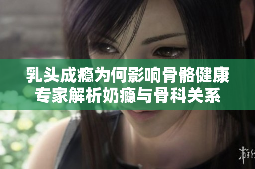 乳头成瘾为何影响骨骼健康专家解析奶瘾与骨科关系