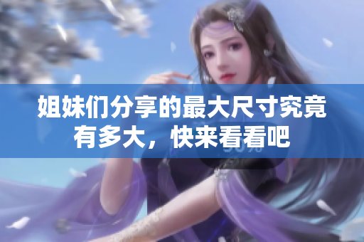 姐妹们分享的最大尺寸究竟有多大，快来看看吧