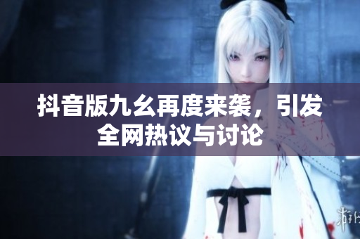 抖音版九幺再度来袭，引发全网热议与讨论