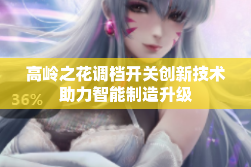 高岭之花调档开关创新技术助力智能制造升级