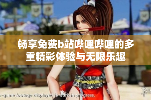 畅享免费b站哔哩哔哩的多重精彩体验与无限乐趣
