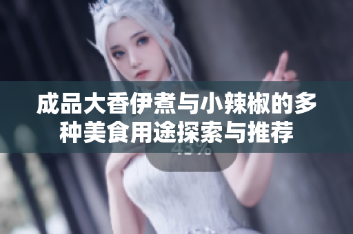 成品大香伊煮与小辣椒的多种美食用途探索与推荐