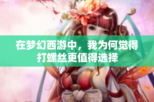 在梦幻西游中，我为何觉得打螺丝更值得选择