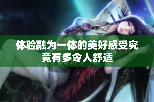 体验融为一体的美好感受究竟有多令人舒适