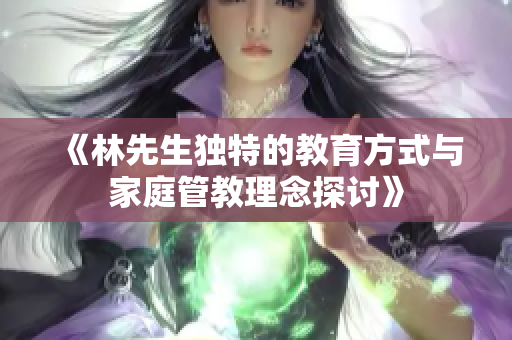 《林先生独特的教育方式与家庭管教理念探讨》