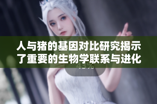 人与猪的基因对比研究揭示了重要的生物学联系与进化历程