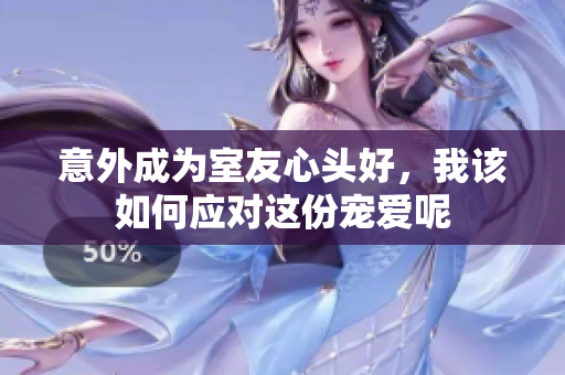 意外成为室友心头好，我该如何应对这份宠爱呢