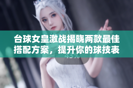 台球女皇激战揭晓两款最佳搭配方案，提升你的球技表现