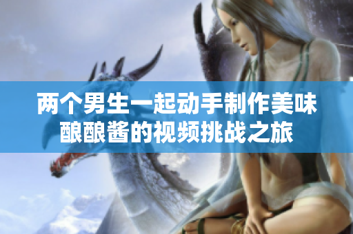 两个男生一起动手制作美味酿酿酱的视频挑战之旅