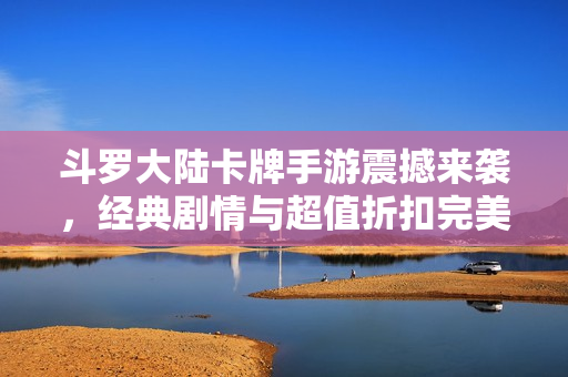 斗罗大陆卡牌手游震撼来袭，经典剧情与超值折扣完美结合!
