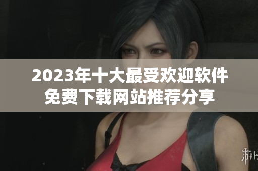 2023年十大最受欢迎软件免费下载网站推荐分享