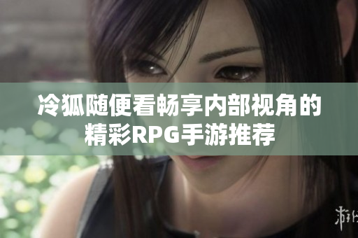 冷狐随便看畅享内部视角的精彩RPG手游推荐