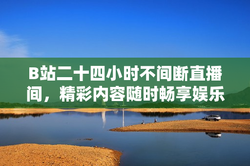 B站二十四小时不间断直播间，精彩内容随时畅享娱乐体验