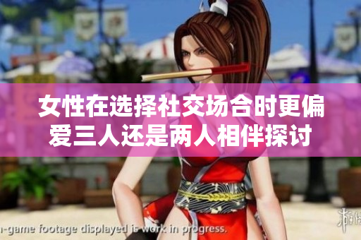 女性在选择社交场合时更偏爱三人还是两人相伴探讨