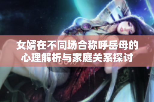 女婿在不同场合称呼岳母的心理解析与家庭关系探讨