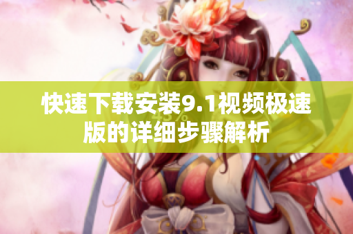 快速下载安装9.1视频极速版的详细步骤解析