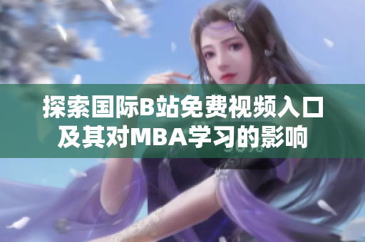探索国际B站免费视频入口及其对MBA学习的影响