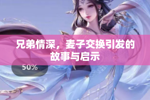兄弟情深，麦子交换引发的故事与启示