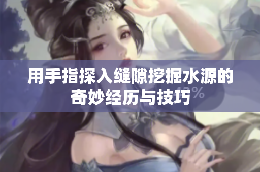 用手指探入缝隙挖掘水源的奇妙经历与技巧