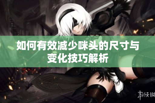 如何有效减少咪头的尺寸与变化技巧解析