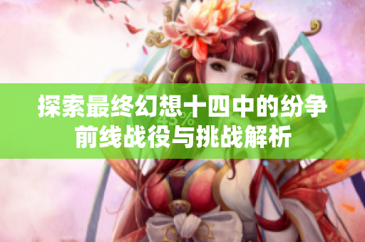 探索最终幻想十四中的纷争前线战役与挑战解析