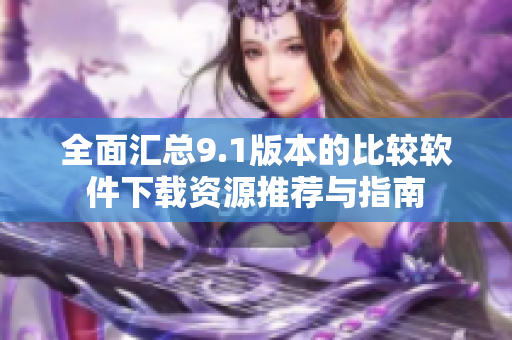 全面汇总9.1版本的比较软件下载资源推荐与指南