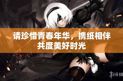 请珍惜青春年华，携纸相伴共度美好时光