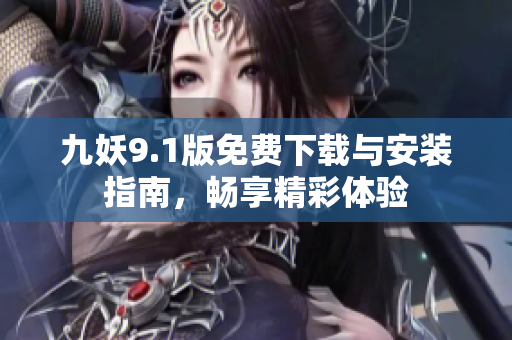 九妖9.1版免费下载与安装指南，畅享精彩体验