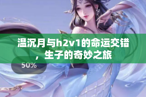 温沉月与h2v1的命运交错，生子的奇妙之旅