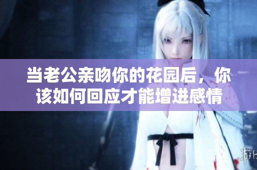 当老公亲吻你的花园后，你该如何回应才能增进感情