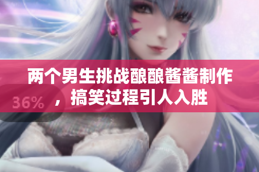 两个男生挑战酿酿酱酱制作，搞笑过程引人入胜
