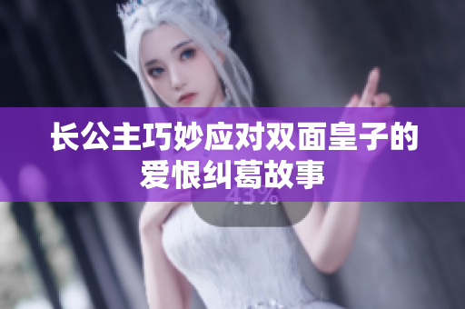 长公主巧妙应对双面皇子的爱恨纠葛故事
