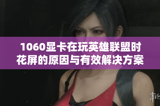 1060显卡在玩英雄联盟时花屏的原因与有效解决方案解析