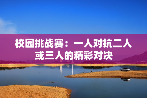 校园挑战赛：一人对抗二人或三人的精彩对决