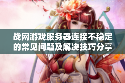 战网游戏服务器连接不稳定的常见问题及解决技巧分享