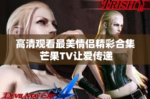 高清观看最美情侣精彩合集 芒果TV让爱传递
