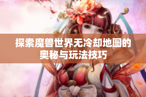 探索魔兽世界无冷却地图的奥秘与玩法技巧
