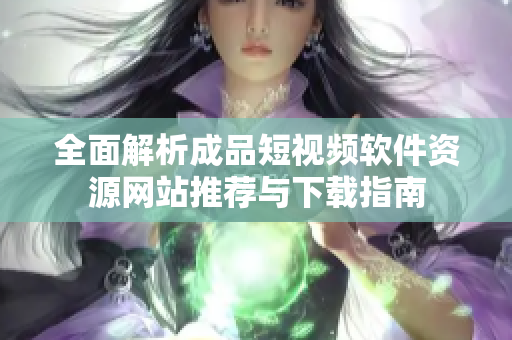全面解析成品短视频软件资源网站推荐与下载指南