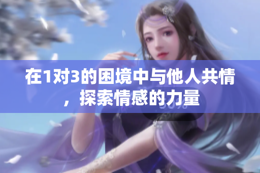 在1对3的困境中与他人共情，探索情感的力量