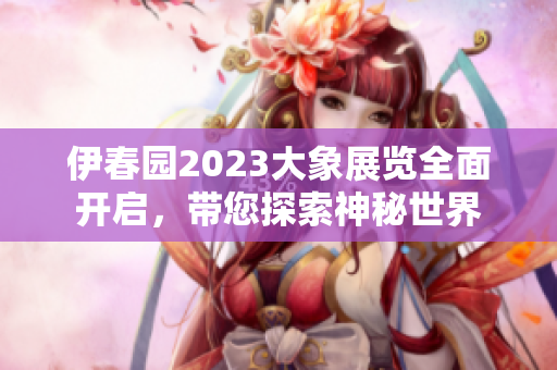 伊春园2023大象展览全面开启，带您探索神秘世界