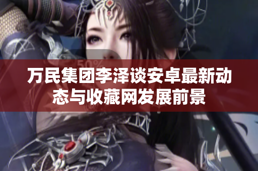 万民集团李泽谈安卓最新动态与收藏网发展前景