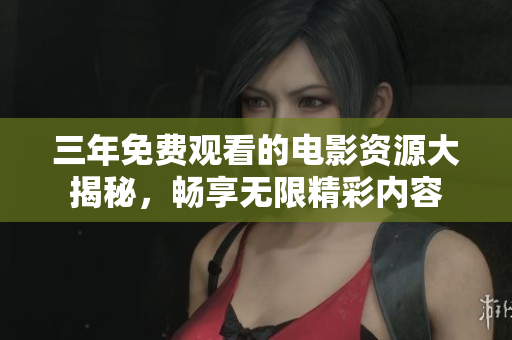 三年免费观看的电影资源大揭秘，畅享无限精彩内容