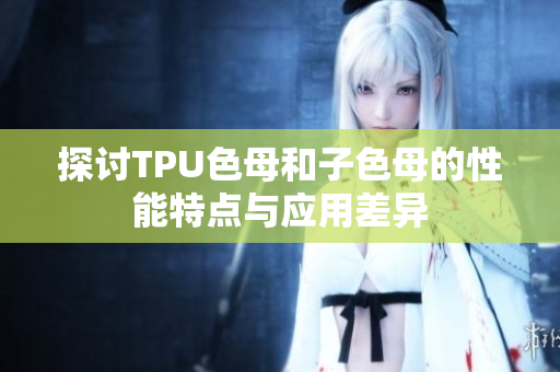 探讨TPU色母和子色母的性能特点与应用差异