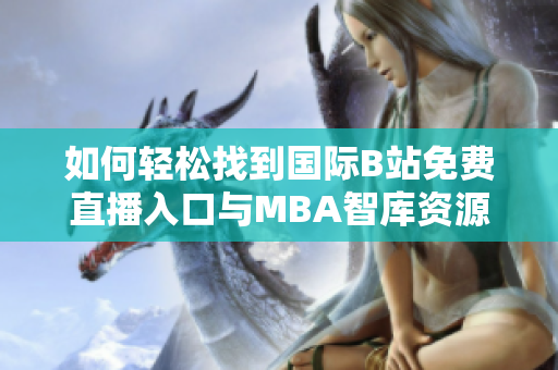 如何轻松找到国际B站免费直播入口与MBA智库资源