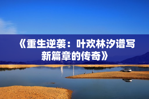 《重生逆袭：叶欢林汐谱写新篇章的传奇》