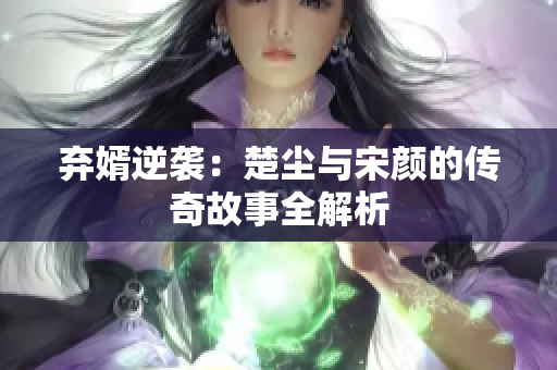 弃婿逆袭：楚尘与宋颜的传奇故事全解析
